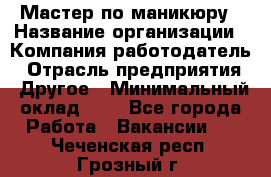 Мастер по маникюру › Название организации ­ Компания-работодатель › Отрасль предприятия ­ Другое › Минимальный оклад ­ 1 - Все города Работа » Вакансии   . Чеченская респ.,Грозный г.